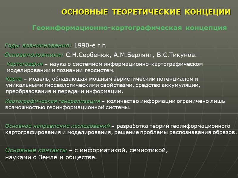 ОСНОВНЫЕ ТЕОРЕТИЧЕСКИЕ КОНЦЕЦИИ Геоинформационно-картографическая концепция Годы возникновения: 1990-е г.г.  Основоположники: С.Н.Сербенюк, А.М.Берлянт, В.С.Тикунов.